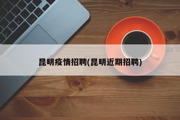 昆明疫情招聘(昆明近期招聘)