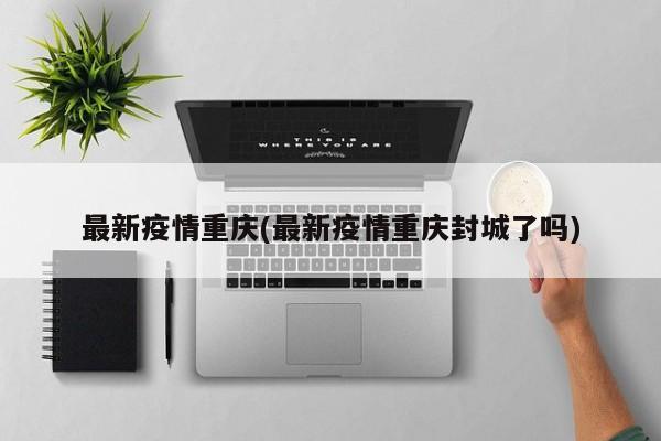 最新疫情重庆(最新疫情重庆封城了吗)