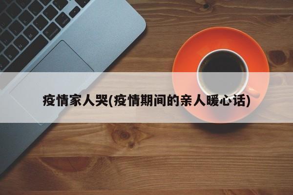 疫情家人哭(疫情期间的亲人暖心话)