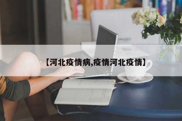 【河北疫情病,疫情河北疫情】