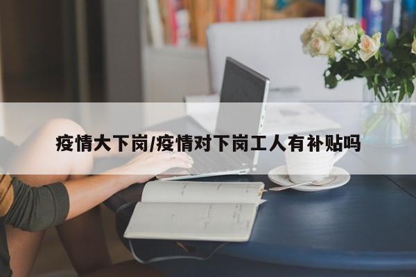 疫情大下岗/疫情对下岗工人有补贴吗